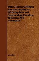 Dales, Scenery, Fishing Streams, And Mines Of Derbyshire, And Surrounding Counties, Historical And Geological 1241602301 Book Cover