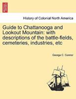 Guide to Chattanooga and Lookout Mountain: With Descriptions of the Battle-Fields, Cemeteries, Industries, Etc 1298023165 Book Cover