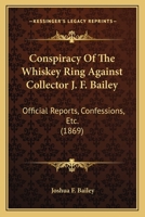 Conspiracy Of The Whiskey Ring Against Collector J. F. Bailey: Official Reports, Confessions, Etc. 1120181607 Book Cover