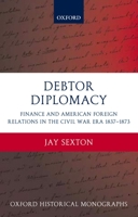 Debtor Diplomacy: Finance and American Foreign Relations in the Civil War Era 1837-1873 (Oxford Historical Monographs) 0190212586 Book Cover