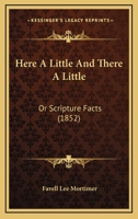 Here A Little And There A Little: Or Scripture Facts 1120291666 Book Cover
