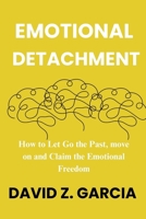 Emotional Detachment: How to Let Go the Past, move on and Claim the Emotional Freedom B0DRB1S4GW Book Cover