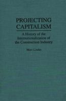Projecting Capitalism: History of the Internationalization of the Construction Industry (Contributions in Economics & Economic History) 0313292930 Book Cover