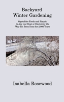 Backyard Winter Gardening: Vegetables Fresh and Simple, In Any cial Heat or Electricity the Way It's Been Done for 2,000 Years 1806313308 Book Cover
