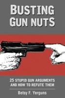 Busting Gun Nuts: 25 stupid gun arguments and how to refute them 1537672339 Book Cover