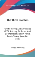 The Three Brothers: Or The Travels And Adventures Of Sir Anthony, Sir Robert, And Sir Thomas Sherley, In Persia, Russia, Turkey, Spain, Etc. 110440334X Book Cover
