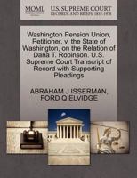 Washington Pension Union, Petitioner, v. the State of Washington, on the Relation of Dana T. Robinson. U.S. Supreme Court Transcript of Record with Supporting Pleadings 1270386220 Book Cover