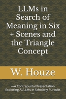 LLMs in Search of Meaning in Six + Scenes and the Triangle Concept: —A Contrapuntal Presentation Exploring AI/LLMs in Scholarly Pursuits— B0FPRC4JV7 Book Cover