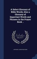 A Select Glossary of Bible Words; Also a Glossary of Important Words and Phrases in the Prayer Book .. 1021476315 Book Cover