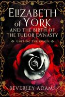 Elizabeth of York and the Birth of the Tudor Dynasty: Uniting the Roses 139904415X Book Cover