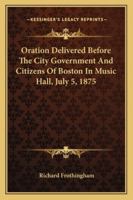 Oration Delivered Before The City Government And Citizens Of Boston In Music Hall, July 5, 1875 116307635X Book Cover