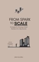 From Spark to Scale: Strategies for Growing a Small Business into a Big Success B0F3VN7VV6 Book Cover