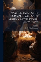 Wayside Talks with Boys and Girls, on Sunday Afternoons, by E.W.W 128600263X Book Cover