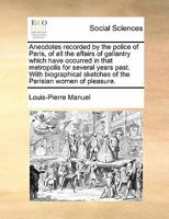 Anecdotes recorded by the police of Paris, of all the affairs of gallantry which have occurred in that metropolis for several years past. With biographical sketches of the Parisian women of pleasure. 1171412592 Book Cover