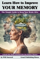 Learn How to Improve Your Memory: The Simple Guide to Keep Your Brain Alive: Unleash Your Mind's Potential! Dive into Memory Mastery! B0CR8BZMDN Book Cover