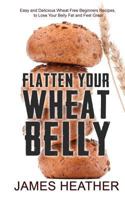 Flatten Your Wheat Belly: Easy and Delicious Wheat Free Beginners Recipes, to Lose Your Belly Fat and Feel Great 1494732963 Book Cover