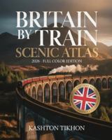 BRITAIN BY TRAIN SCENIC ATLAS 2026: THE ULTIMATE GUIDE TO ICONIC ROUTES, HIDDEN GEMS & MUST-SEE DESTINATIONS BY RAIL B0G45NJQDP Book Cover