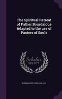 The Spiritual Retreat Of Father Bourdaloue, Adapted To The Use Of Pastors Of Souls 0548724547 Book Cover