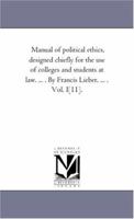 Manual of Political Ethics, Designed Chiefly for the Use of Colleges and Students at Law. ... . by Francis Lieber, ... . Vol. 2. 1425551033 Book Cover