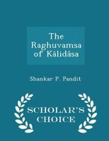 The Raghuvamsa of Kâlidâsa - Scholar's Choice Edition 1296153088 Book Cover