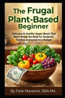 The Frugal Plant-Based Beginner: Delicious & Healthy Vegan Meals That Won't Break the Bank for Students, Families & Anyone on a Budget B0GNMBD34T Book Cover