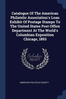 Catalogue of the American Philatelic Association's Loan Exhibit of Postage Stamps to the United States Post Office Department at the World's Columbian Exposition Chicago, 1893 1377090906 Book Cover