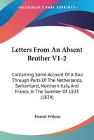 Letters From An Absent Brother V1-2: Containing Some Account Of A Tour Through Parts Of The Netherlands, Switzerland, Northern Italy, And France, In The Summer Of 1823 1165437341 Book Cover