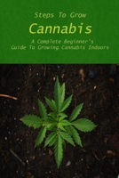 Steps To Grow Cannabis: A Complete Beginner's Guide To Growing Cannabis Indoors: Step-by-Step Instructions and Examples for Growing Cannabis Indoors! B0915GWQLP Book Cover