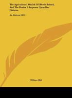 The Agricultural Wealth Of Rhode Island, And The Duties It Imposes Upon Her Citizens: An Address 1169464548 Book Cover