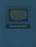 The Re-union Of '73: The Second Reception Of The Sons And Daughters Of Portsmouth, Resident Abroad, July 4, 1873. Also, An Account Of The High School ... The Great Praise Meeting On Sunday, July 6... 1017282854 Book Cover