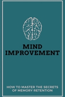 Mind Improvement: How To Master The Secrets Of Memory Retention: How To Increase Memory Power B08WJZBYWL Book Cover