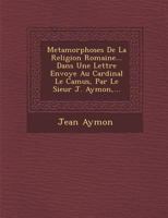 Metamorphoses de La Religion Romaine... Dans Une Lettre Envoy E Au Cardinal Le Camus, Par Le Sieur J. Aymon, ... 1249994535 Book Cover