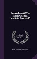 Proceedings of the Royal Colonial Institute, Volume 15 135868393X Book Cover