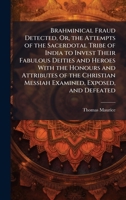 Brahminical Fraud Detected, Or, the Attempts of the Sacerdotal Tribe of India to Invest Their Fabulous Deities and Heroes With the Honours and ... Messiah Examined, Exposed, and Defeated 1023766817 Book Cover