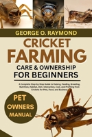 CRICKET FARMING CARE & OWNERSHIP FOR BEGINNERS: A Complete Step-by-Step Guide to Raising, Feeding, Breeding, Nutrition, Habitat, Diet, Interaction, ... from Crickets for Pets, Food, and Business B0FSCP8SJG Book Cover