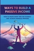 Ways To Build A Passive Income: How To Create More Time For Yourself And Achieve Financial Freedom B09L4X5NGQ Book Cover