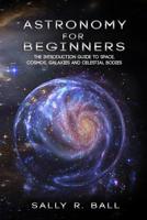 Astronomy For Beginners: The Introduction Guide To Space, Cosmos, Galaxies And Celestial Bodies 1070504068 Book Cover