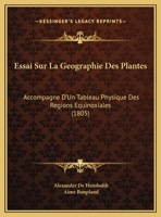 Essai Sur La Ga(c)Ographie Des Plantes, Accompagna(c) D'Un Tableau Physique Des Ra(c)Gions A(c)Quinoxiales: Fonda(c), Sur Des Mesures Exa(c)Cuta(c)Es, Depuis Le 10e Degra(c) de Latitude Bora(c)Ale... 2012884555 Book Cover