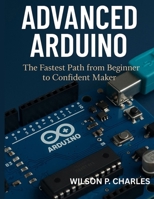ADVANCED ARDUINO: The Fastest Path from Beginner to Confident Maker B0FLYLWJWM Book Cover