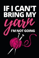 If I Can't Bring My Yarn I'm Not Going: Funny Knitting Lovers Notebook/Journal (6 X 9) Great Knitters Gift Idea For Birthday Or Christmas 170807922X Book Cover
