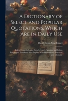 A Dictionary of Select and Popular Quotations, Which Are in Daily Use: Taken From the Latin, French, Greek, Spanish, and Italian Languages; Translated ... With Illustrations, Historical and Idiomatic 1022495097 Book Cover