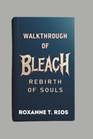 WALKTHROUGH OF BLEACH REBIRTH OF SOULS: Master the Combat, Conquer the Challenges, and Own Your Journey B0DZ2Q6TV5 Book Cover