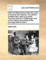 Unto the Right Honourable the Lords of Council and Session, the petition of Helen Bell, relict of Andrew Thomson brewer in Edinburgh, and of the children procreate of the marriage betwixt them, ... 1170839940 Book Cover