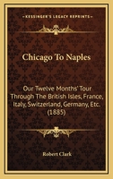 Chicago To Naples: Our Twelve Months' Tour Through The British Isles, France, Italy, Switzerland, Germany, Etc. 1535016841 Book Cover