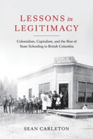 Lessons in Legitimacy: Colonialism, Capitalism, and the Rise of State Schooling in British Columbia 0774868082 Book Cover