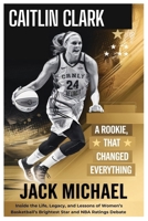 Caitlin Clark: A Rookie Year That Changed Everything: Inside the Life, Legacy, and Lessons of Women’s Basketball’s Brightest Star—And the NBA Ratings Debate (Basketball and general sports) B0DTTPCJPS Book Cover