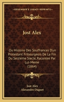 Jost Alex: Ou Histoire Des Souffrances D'un Protestant Fribourgeois De La Fin Du Seizieme Siecle, Racontee Par Lui-Meme (1864) 1120203538 Book Cover