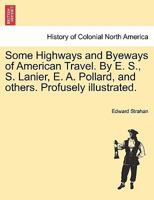 Some Highways and Byeways of American Travel. By E. S., S. Lanier, E. A. Pollard, and others. Profusely illustrated. 1241336067 Book Cover