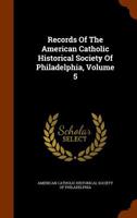 Records Of The American Catholic Historical Society Of Philadelphia, Volume 5... 1345711816 Book Cover