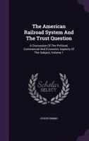 The American Railroad System And The Trust Question: A Discussion Of The Political, Commercial And Economic Aspects Of The Subject, Volume 1 1276101317 Book Cover